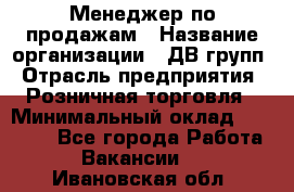 Менеджер по продажам › Название организации ­ ДВ групп › Отрасль предприятия ­ Розничная торговля › Минимальный оклад ­ 50 000 - Все города Работа » Вакансии   . Ивановская обл.